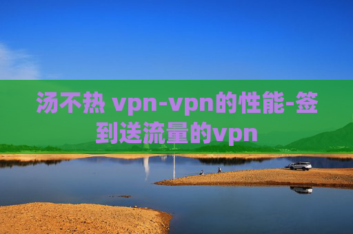 汤不热 vpn-vpn的性能-签到送流量的vpn