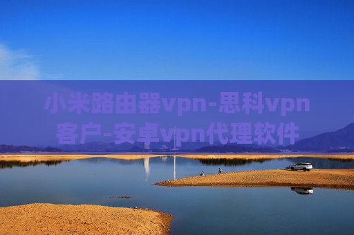 小米路由器vpn-思科vpn客户-安卓vpn代理软件