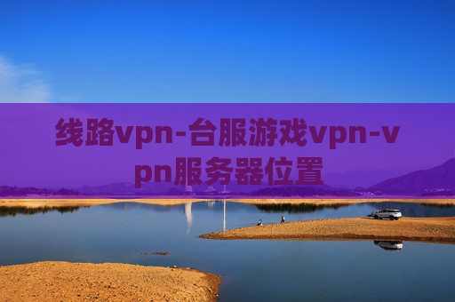 线路vpn-台服游戏vpn-vpn服务器位置