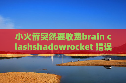 小火箭突然要收费brain clashshadowrocket 错误1