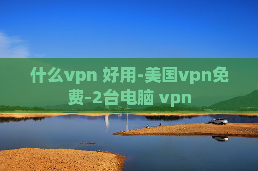 什么vpn 好用-美国vpn免费-2台电脑 vpn