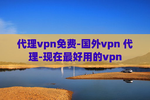 代理vpn免费-国外vpn 代理-现在最好用的vpn