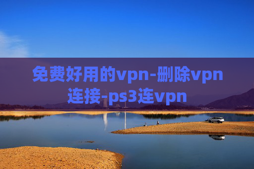 免费好用的vpn-删除vpn连接-ps3连vpn