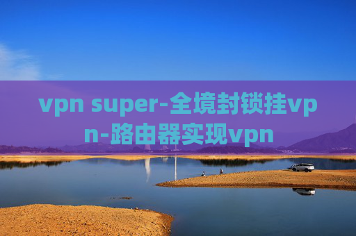 vpn super-全境封锁挂vpn-路由器实现vpn