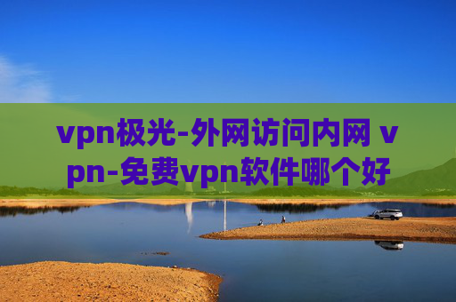 vpn极光-外网访问内网 vpn-免费vpn软件哪个好