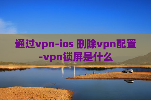 通过vpn-ios 删除vpn配置-vpn锁屏是什么