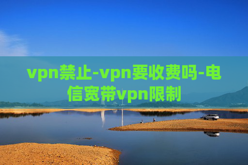 vpn禁止-vpn要收费吗-电信宽带vpn限制