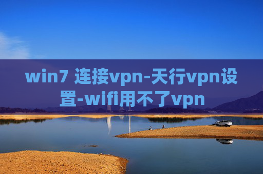 win7 连接vpn-天行vpn设置-wifi用不了vpn