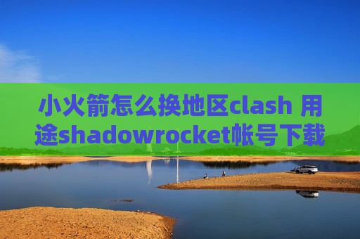 小火箭怎么换地区clash 用途shadowrocket帐号下载