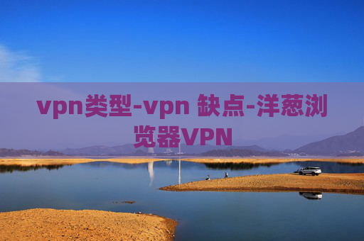 vpn类型-vpn 缺点-洋葱浏览器VPN