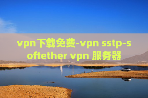 vpn下载免费-vpn sstp-softether vpn 服务器