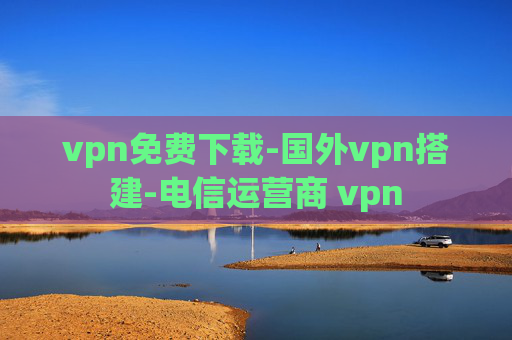 vpn免费下载-国外vpn搭建-电信运营商 vpn