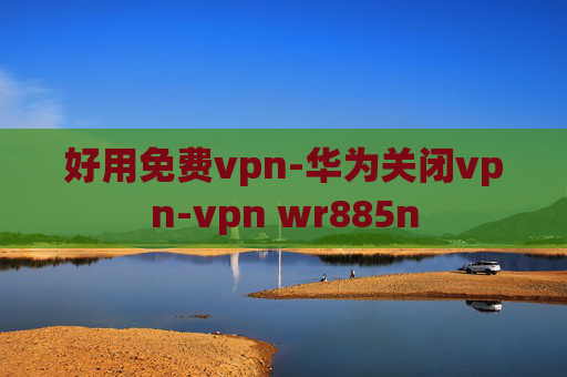 好用免费vpn-华为关闭vpn-vpn wr885n