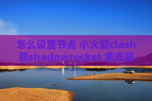 怎么设置节点 小火箭clash萌shadowrocket 费流量