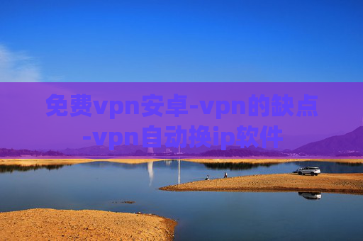 免费vpn安卓-vpn的缺点-vpn自动换ip软件