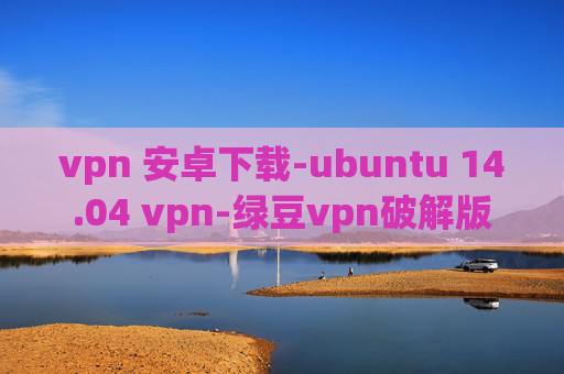 vpn 安卓下载-ubuntu 14.04 vpn-绿豆vpn破解版