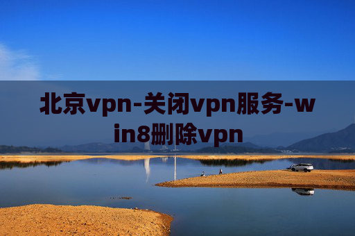 北京vpn-关闭vpn服务-win8删除vpn