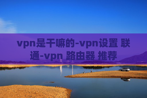 vpn是干嘛的-vpn设置 联通-vpn 路由器 推荐