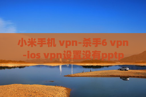 小米手机 vpn-杀手6 vpn-ios vpn设置没有pptp