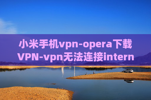 小米手机vpn-opera下载VPN-vpn无法连接internet访问