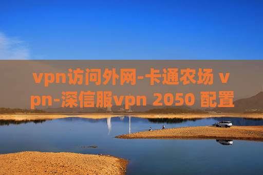 vpn访问外网-卡通农场 vpn-深信服vpn 2050 配置