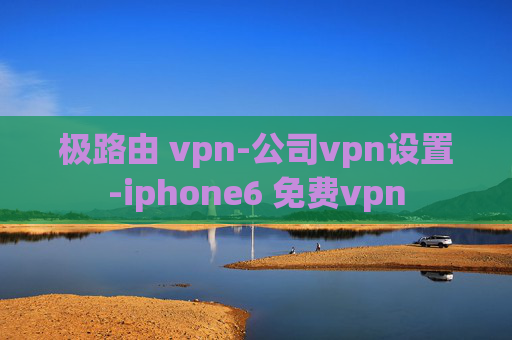 极路由 vpn-公司vpn设置-iphone6 免费vpn