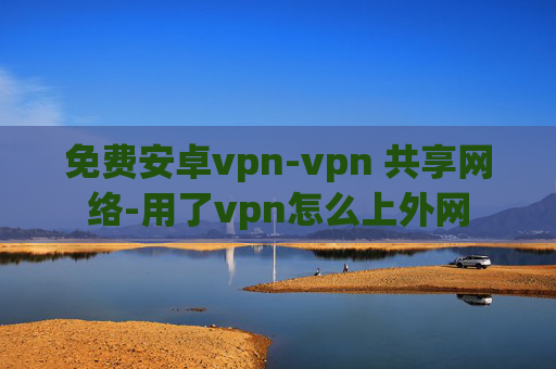 免费安卓vpn-vpn 共享网络-用了vpn怎么上外网