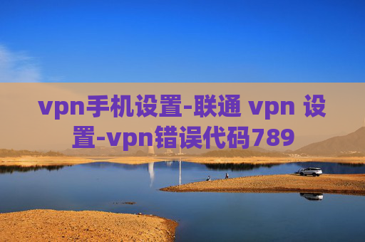 vpn手机设置-联通 vpn 设置-vpn错误代码789