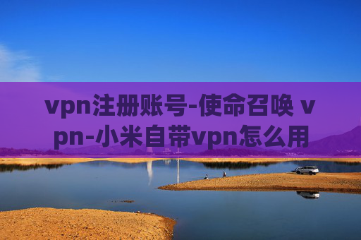 vpn注册账号-使命召唤 vpn-小米自带vpn怎么用