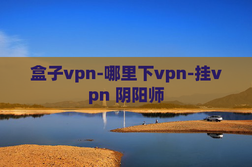 盒子vpn-哪里下vpn-挂vpn 阴阳师