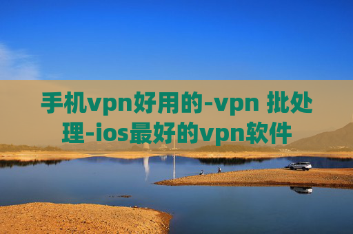 手机vpn好用的-vpn 批处理-ios最好的vpn软件