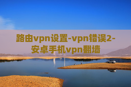 路由vpn设置-vpn错误2-安卓手机vpn翻墙