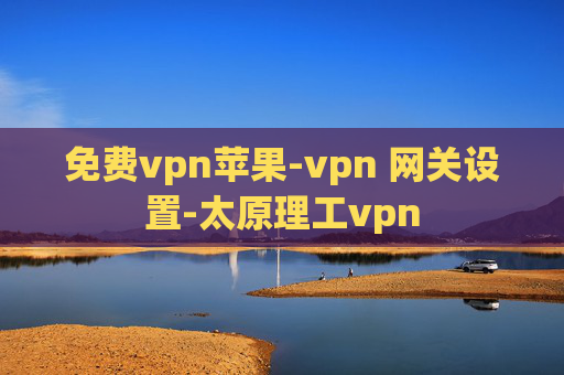 免费vpn苹果-vpn 网关设置-太原理工vpn