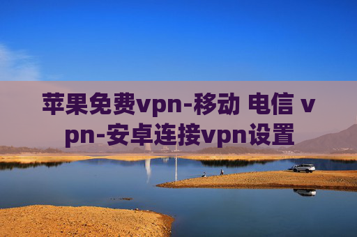 苹果免费vpn-移动 电信 vpn-安卓连接vpn设置