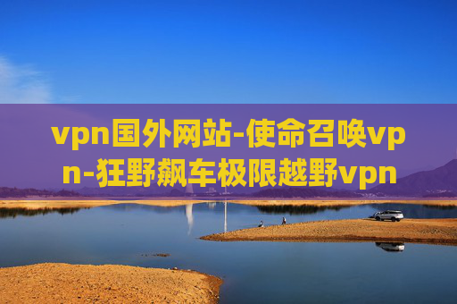 vpn国外网站-使命召唤vpn-狂野飙车极限越野vpn