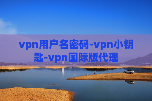 vpn用户名密码-vpn小钥匙-vpn国际版代理