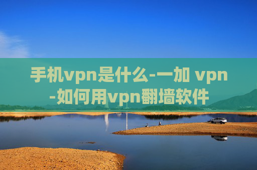 手机vpn是什么-一加 vpn-如何用vpn翻墙软件