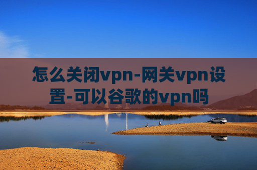 怎么关闭vpn-网关vpn设置-可以谷歌的vpn吗