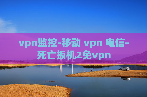 vpn监控-移动 vpn 电信-死亡扳机2免vpn