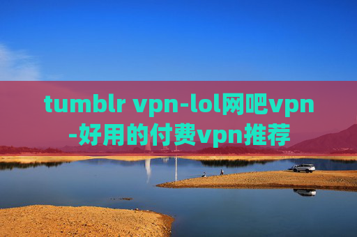 tumblr vpn-lol网吧vpn-好用的付费vpn推荐