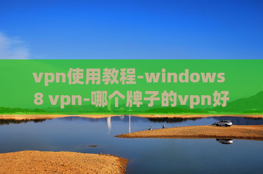 vpn使用教程-windows 8 vpn-哪个牌子的vpn好