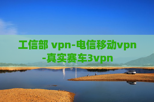 工信部 vpn-电信移动vpn-真实赛车3vpn