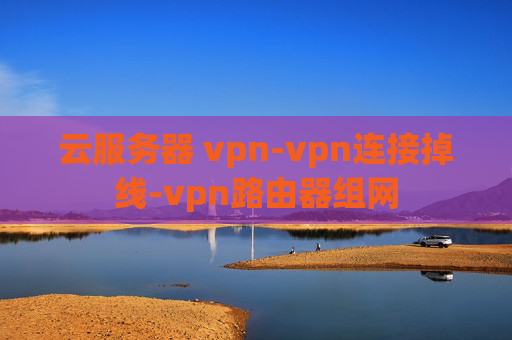 云服务器 vpn-vpn连接掉线-vpn路由器组网