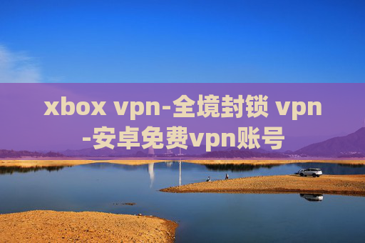 xbox vpn-全境封锁 vpn-安卓免费vpn账号