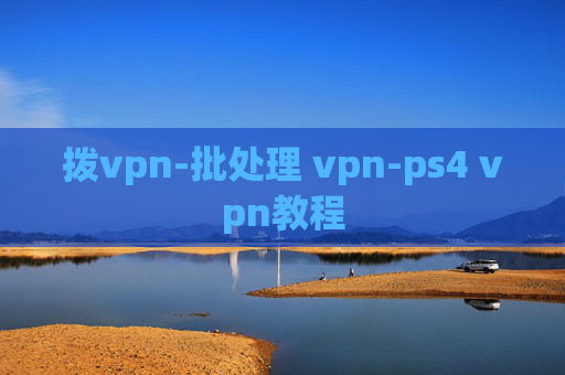 拨vpn-批处理 vpn-ps4 vpn教程