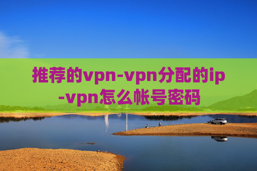 推荐的vpn-vpn分配的ip-vpn怎么帐号密码