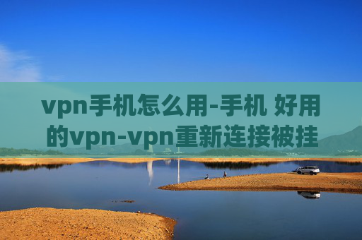 vpn手机怎么用-手机 好用的vpn-vpn重新连接被挂起