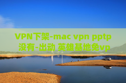 VPN下架-mac vpn pptp 没有-出动 英雄基地免vpn