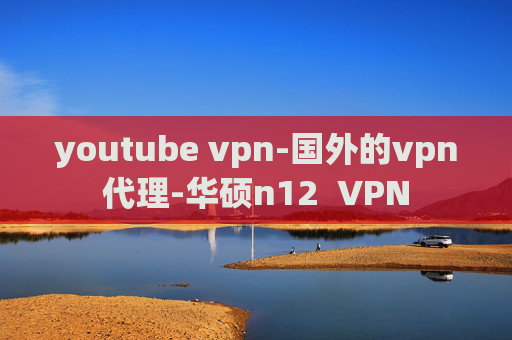 youtube vpn-国外的vpn代理-华硕n12  VPN