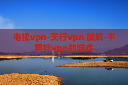 电视vpn-天行vpn 破解-不用挂vpn的游戏